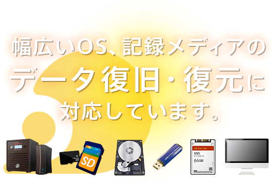 幅広いOS、記録メディアのデータ復旧・復元に対応しています。